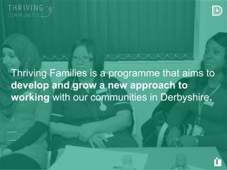 Derbyshire County Council © Copyright 2015
Thriving Families is a programme that aims to
develop and grow a new approach to
working with our communities in Derbyshire.
 
