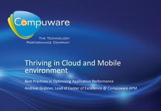 Thriving in Cloud and Mobile
environment
Best Practices in Optimising Application Performance
Andreas Grabner, Lead of Center of Excellence @ Compuware APM
 