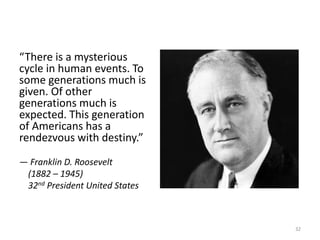 “There is a mysterious
cycle in human events. To
some generations much is
given. Of other
generations much is
expected. This generation
of Americans has a
rendezvous with destiny.”
— Franklin D. Roosevelt
(1882 – 1945)
32nd President United States
32
 
