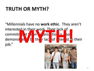 TRUTH OR MYTH?
“Millennials have no work ethic. They aren’t
interested in their work. Their lack of
commitment to an organization is also
demonstrated by their lack of interest in their
job.”
35
MYTH!
 