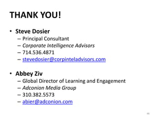 THANK YOU!
• Steve Dosier
– Principal Consultant
– Corporate Intelligence Advisors
– 714.536.4871
– stevedosier@corpinteladvisors.com
• Abbey Ziv
– Global Director of Learning and Engagement
– Adconion Media Group
– 310.382.5573
– abier@adconion.com
48
 