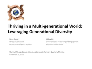 Thriving in a Multi-generational World:
Leveraging Generational Diversity
Steve Dosier Abbey Ziv
Principal Consultant Global Director of Learning and Engagement
Corporate Intelligence Advisors Adconion Media Group
The Paul Merage School of Business Corporate Partners Quarterly Meeting
November 29, 2012
 