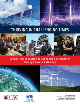 THRIVING IN CHALLENGING TIMES




Conne c tin g Edu c at i o n to Eco no m i c D eve l o p m e nt
              t h rou gh C a re e r Pat hway s




                                                                      A joint publication of the
                                                 National Career Pathways Network and the
                                                        Institute for a Competitive Workforce,
                                                an affiliate of the U.S. Chamber of Commerce
 