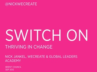 @NICKWECREATE




SWITCH ON
THRIVING IN CHANGE
NICK JANKEL, WECREATE & GLOBAL LEADERS
ACADEMY
BRENT COUNCIL
SEP 2012
 