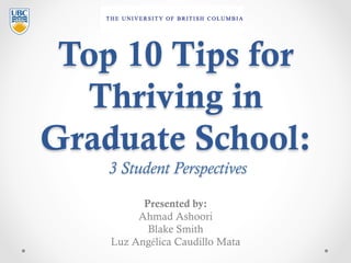 Top 10 Tips for
Thriving in
Graduate School:
 3 Student Perspectives
Presented by:
Ahmad Ashoori
Blake Smith
Luz Angélica ...
