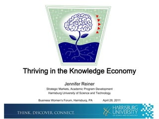 Thriving in the Knowledge Economy Jennifer Reiner Strategic Markets, Academic Program Development Harrisburg University of Science and Technology Business Women’s Forum, Harrisburg, PA	 April 28, 2011 