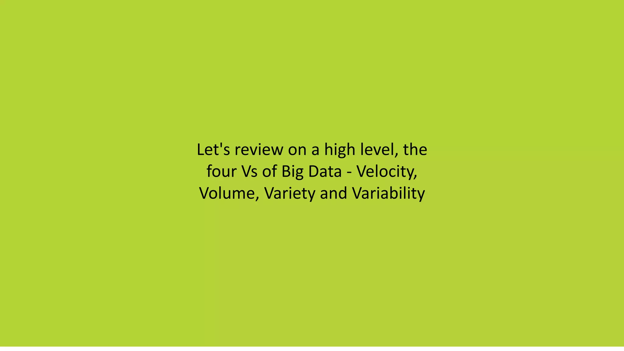 Let's review on a high level, the
four Vs of Big Data - Velocity,
Volume, Variety and Variability
 