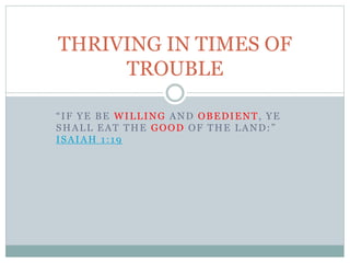 “IF YE BE WILLING AND OBEDIENT, YE
SHALL EAT THE GOOD OF THE LAND:”
ISAIAH 1:19
THRIVING IN TIMES OF
TROUBLE
 
