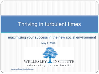 Thriving in turbulent times

maximizing your success in the new social environment
                              May 4, 2009




 www.wellesleyinstitute.com
 