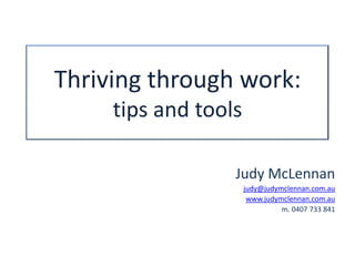 Thriving through work:
tips and tools
Judy McLennan
judy@judymclennan.com.au
www.judymclennan.com.au
m. 0407 733 841
 
