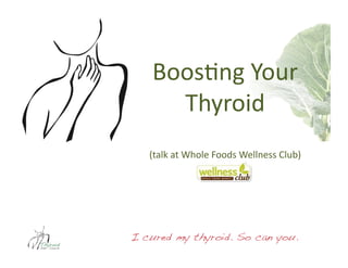 Boos$ng	
  Your	
  
      Thyroid	
  
   (talk	
  at	
  Whole	
  Foods	
  Wellness	
  Club)	
  




I cured my thyroid. So can you.!
 