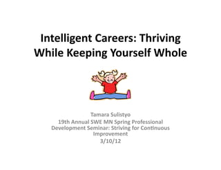 Intelligent	
  Careers:	
  Thriving	
  
While	
  Keeping	
  Yourself	
  Whole	
  



                        Tamara	
  Sulistyo	
  
      19th	
  Annual	
  SWE	
  MN	
  Spring	
  Professional	
  
    Development	
  Seminar:	
  Striving	
  for	
  ConCnuous	
  
                         Improvement	
  
                           3/10/12	
  
 