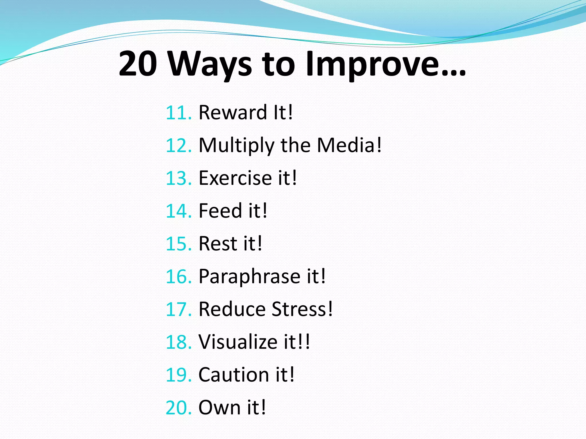 11. Reward It!
12. Multiply the Media!
13. Exercise it!
14. Feed it!
15. Rest it!
16. Paraphrase it!
17. Reduce Stress!
18. Visualize it!!
19. Caution it!
20. Own it!
20 Ways to Improve…
 