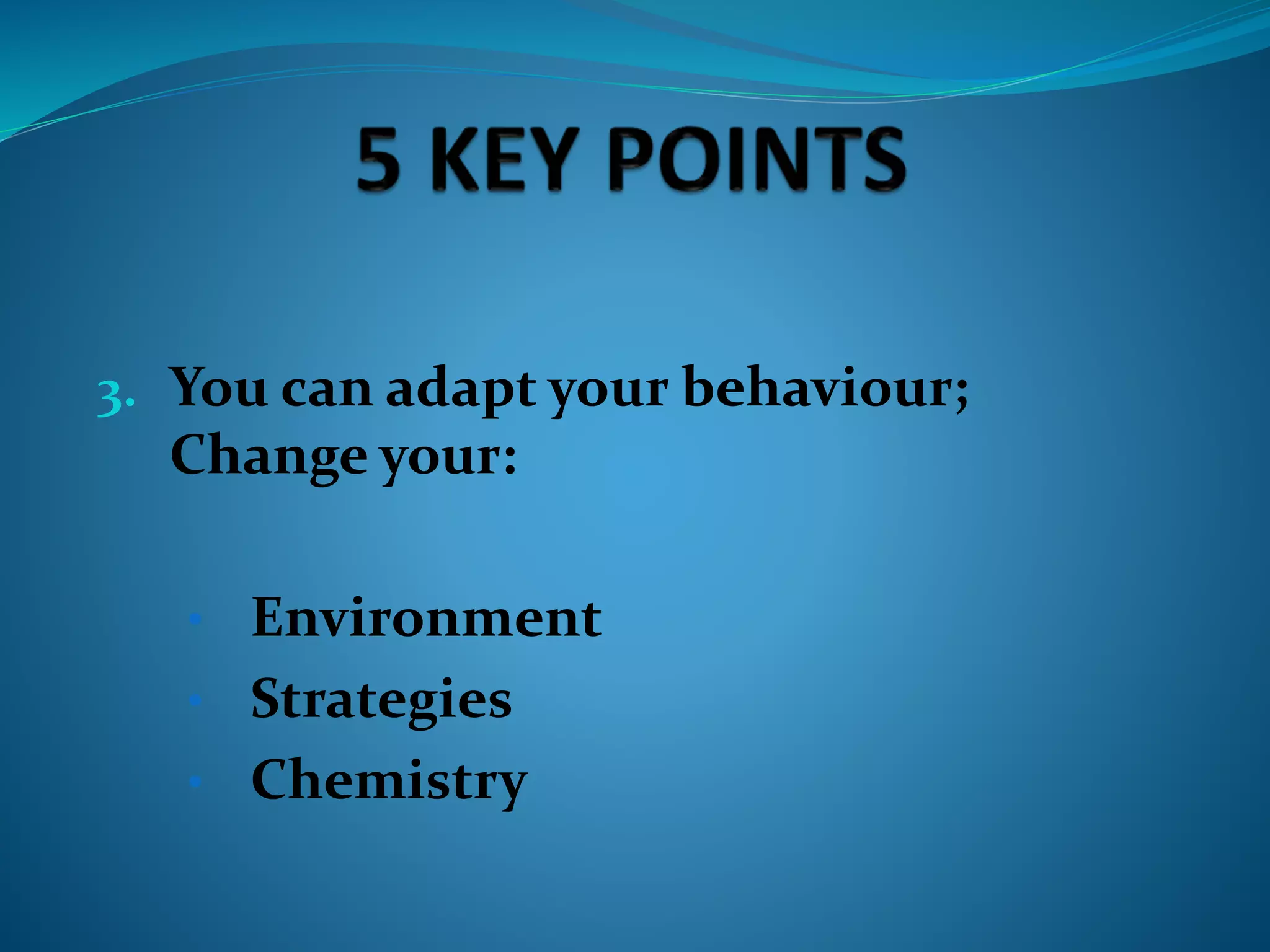 3. You can adapt your behaviour;
Change your:
• Environment
• Strategies
• Chemistry
 