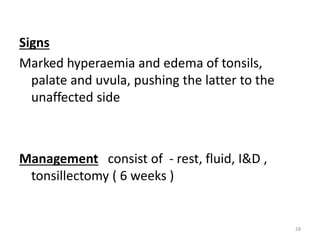 Signs
Marked hyperaemia and edema of tonsils,
palate and uvula, pushing the latter to the
unaffected side
Management consist of - rest, fluid, I&D ,
tonsillectomy ( 6 weeks )
28
 