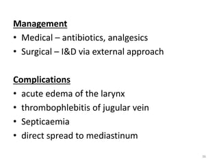 Management
• Medical – antibiotics, analgesics
• Surgical – I&D via external approach
Complications
• acute edema of the larynx
• thrombophlebitis of jugular vein
• Septicaemia
• direct spread to mediastinum
36
 