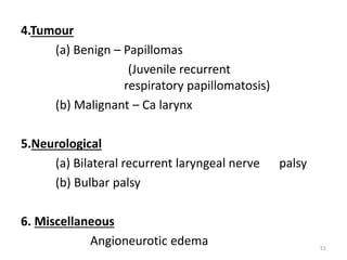 4.Tumour
(a) Benign – Papillomas
(Juvenile recurrent
respiratory papillomatosis)
(b) Malignant – Ca larynx
5.Neurological
(a) Bilateral recurrent laryngeal nerve palsy
(b) Bulbar palsy
6. Miscellaneous
Angioneurotic edema 51
 