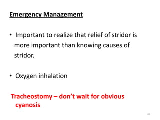 Emergency Management
• Important to realize that relief of stridor is
more important than knowing causes of
stridor.
• Oxygen inhalation
Tracheostomy – don’t wait for obvious
cyanosis
60
 