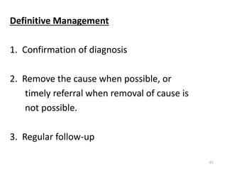 Definitive Management
1. Confirmation of diagnosis
2. Remove the cause when possible, or
timely referral when removal of cause is
not possible.
3. Regular follow-up
61
 