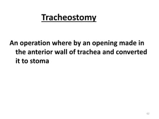 Tracheostomy
An operation where by an opening made in
the anterior wall of trachea and converted
it to stoma
62
 