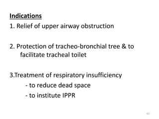 Indications
1. Relief of upper airway obstruction
2. Protection of tracheo-bronchial tree & to
facilitate tracheal toilet
3.Treatment of respiratory insufficiency
- to reduce dead space
- to institute IPPR
63
 