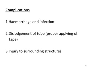 Complications
1.Haemorrhage and infection
2.Dislodgement of tube (proper applying of
tape)
3.Injury to surrounding structures
73
 