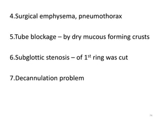 4.Surgical emphysema, pneumothorax
5.Tube blockage – by dry mucous forming crusts
6.Subglottic stenosis – of 1st ring was cut
7.Decannulation problem
74
 