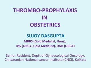 THROMBO-PROPHYLAXIS
IN
OBSTETRICS
SUJOY DASGUPTA
MBBS (Gold Medalist, Hons),
MS (OBGY- Gold Medalist), DNB (OBGY)
Senior Resident, Deptt of Gynaecological Oncology,
Chittaranjan National cancer Institute (CNCI), Kolkata
 