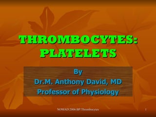 THROMBOCYTES: PLATELETS By Dr.M. Anthony David, MD Professor of Physiology NOMAD:2006:BP:Thrombocytes 