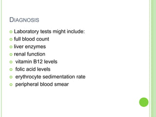 DIAGNOSIS
 Laboratory tests might include:
 full blood count
 liver enzymes
 renal function
 vitamin B12 levels
 folic acid levels
 erythrocyte sedimentation rate
 peripheral blood smear
 