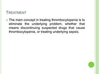 TREATMENT
 The main concept in treating thrombocytopenia is to
eliminate the underlying problem, whether that
means discontinuing suspected drugs that cause
thrombocytopenia, or treating underlying sepsis.
 