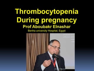 Thrombocytopenia
During pregnancy
Prof Aboubakr Elnashar
Benha university Hospital, Egypt
Aboubakr Elnashar
 