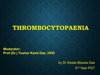 THROMBOCYTOPAENIA
Modarator:
Prof (Dr.) Tushar Kanti Das, HOD
by Dr Sweta Biswas Das
2nd Year PGT
 