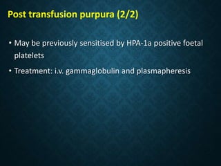 Post transfusion purpura (2/2)
• May be previously sensitised by HPA-1a positive foetal
platelets
• Treatment: i.v. gammaglobulin and plasmapheresis
 
