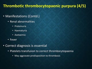 Thrombotic thrombocytopaenic purpura (4/5)
• Manifestations (Contd.)
• Renal abnormalities
• Proteinuria
• Haematuria
• Azotaemia
• Fever
• Correct diagnosis is essential
• Platelets transfusion to correct thrombocytopaenia
• May aggravate predisposition to thrombosis
 