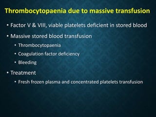 Thrombocytopaenia due to massive transfusion
• Factor V & VIII, viable platelets deficient in stored blood
• Massive stored blood transfusion
• Thrombocytopaenia
• Coagulation factor deficiency
• Bleeding
• Treatment
• Fresh frozen plasma and concentrated platelets transfusion
 