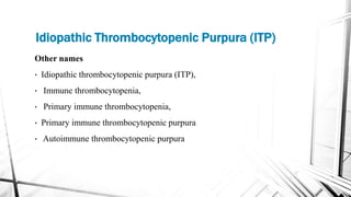 Other names
• Idiopathic thrombocytopenic purpura (ITP),
• Immune thrombocytopenia,
• Primary immune thrombocytopenia,
• Primary immune thrombocytopenic purpura
• Autoimmune thrombocytopenic purpura
Idiopathic Thrombocytopenic Purpura (ITP)
 