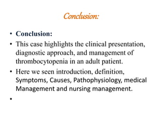 Conclusion:
• Conclusion:
• This case highlights the clinical presentation,
diagnostic approach, and management of
thrombocytopenia in an adult patient.
• Here we seen introduction, definition,
Symptoms, Causes, Pathophysiology, medical
Management and nursing management.
•
 