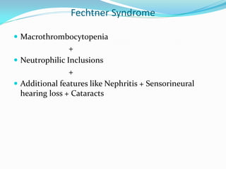 Fechtner Syndrome
 Macrothrombocytopenia
+
 Neutrophilic Inclusions
+
 Additional features like Nephritis + Sensorineural
hearing loss + Cataracts
 