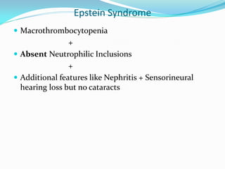 Epstein Syndrome
 Macrothrombocytopenia
+
 Absent Neutrophilic Inclusions
+
 Additional features like Nephritis + Sensorineural
hearing loss but no cataracts
 