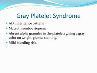 Gray Platelet Syndrome
 AD inheritance pattern
 Macrothrombocytopenia
 Absent alpha granules in the platelets giving a gray
color on wright-giemsa staining.
 Mild bleeding risk.
 
