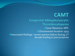 Gene Mutation: MPL
Chromosome location: 1p34
Associated findings : severe marrow failure during 2nd
decade leading to pancytopenia
 