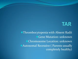 Thrombocytopenia with Absent Radii
Gene Mutation: unknown
Chromosome Location: unknown
Autosomal Recessive ( Parents usually
completely healthy)
 