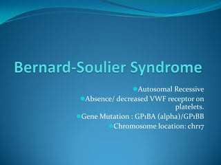 Autosomal Recessive
Absence/ decreased VWF receptor on
platelets.
Gene Mutation : GP1BA (alpha)/GP1BB
Chromosome location: chr17
 