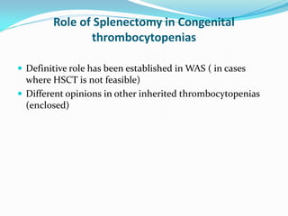 Role of Splenectomy in Congenital
thrombocytopenias
 Definitive role has been established in WAS ( in cases
where HSCT is not feasible)
 Different opinions in other inherited thrombocytopenias
(enclosed)
 