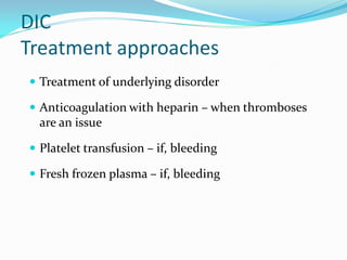 DIC
Treatment approaches
 Treatment of underlying disorder
 Anticoagulation with heparin – when thromboses
are an issue
 Platelet transfusion – if, bleeding
 Fresh frozen plasma – if, bleeding
 