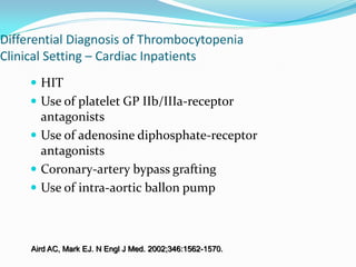 Differential Diagnosis of Thrombocytopenia
Clinical Setting – Cardiac Inpatients
 HIT
 Use of platelet GP IIb/IIIa-receptor
antagonists
 Use of adenosine diphosphate-receptor
antagonists
 Coronary-artery bypass grafting
 Use of intra-aortic ballon pump
Aird AC, Mark EJ. N Engl J Med. 2002;346:1562-1570.
 