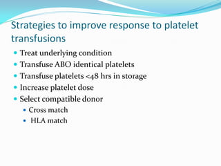 Strategies to improve response to platelet
transfusions
 Treat underlying condition
 Transfuse ABO identical platelets
 Transfuse platelets <48 hrs in storage
 Increase platelet dose
 Select compatible donor
 Cross match
 HLA match
 