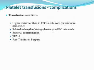 Platelet transfusions - complications
 Transfusion reactions
 Higher incidence than in RBC transfusions ( febrile non-
hemolytic)
 Related to length of storage/leukocytes/RBC mismatch
 Bacterial contamination
 TRALI
 Post-Tranfusion Purpura
 
