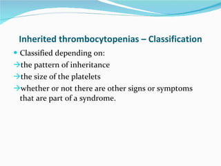 Inherited thrombocytopenias – Classification Classified depending on:  the pattern of inheritance the size of the platelets whether or not there are other signs or symptoms that are part of a syndrome.   